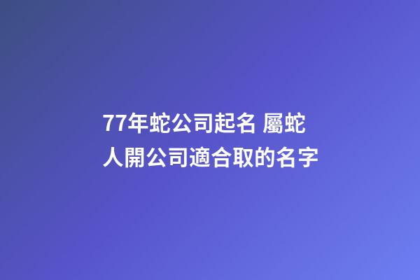 77年蛇公司起名 屬蛇人開公司適合取的名字-第1張-公司起名-玄機派